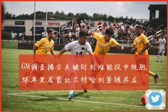 GM调查揭示关键时刻谁能投中致胜球库里居首杜兰特哈利紧随其后