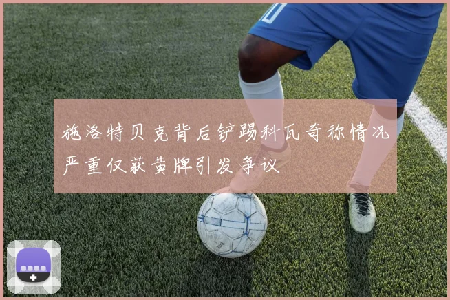 施洛特贝克背后铲踢科瓦奇称情况严重仅获黄牌引发争议