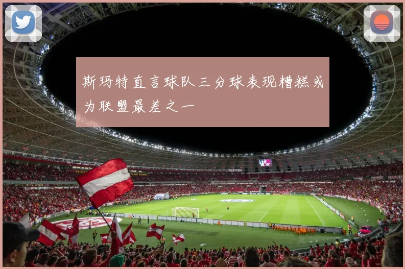 斯玛特直言球队三分球表现糟糕或为联盟最差之一