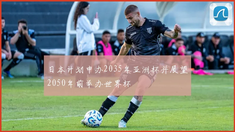 日本计划申办2035年亚洲杯并展望2050年前举办世界杯