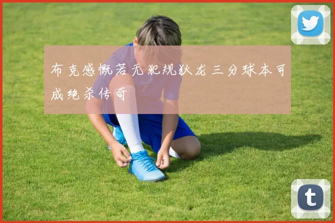 布克感慨若无犯规狄龙三分球本可成绝杀传奇