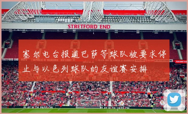 塞尔电台报道巴萨等球队被要求停止与以色列球队的友谊赛安排