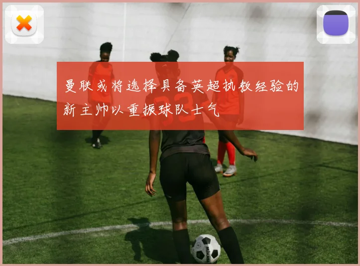 曼联或将选择具备英超执教经验的新主帅以重振球队士气