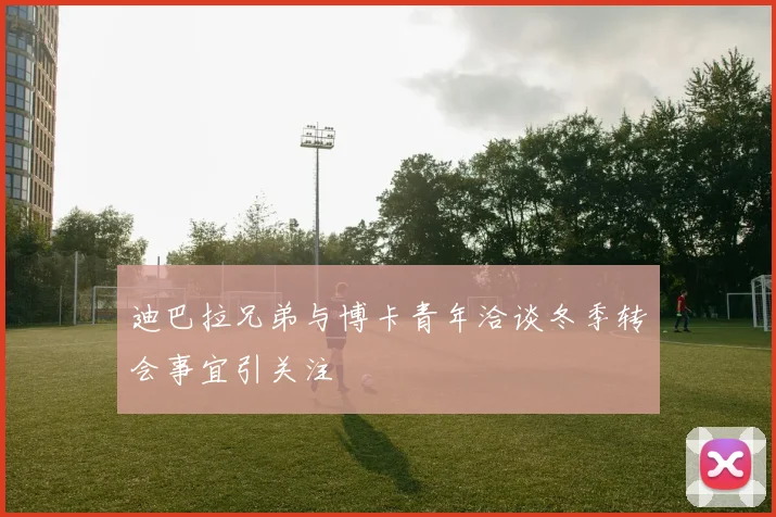 迪巴拉兄弟与博卡青年洽谈冬季转会事宜引关注