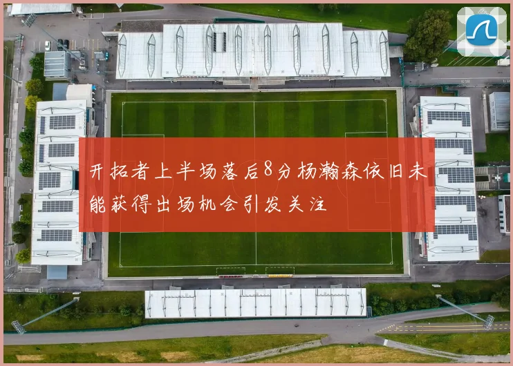 开拓者上半场落后8分杨瀚森依旧未能获得出场机会引发关注