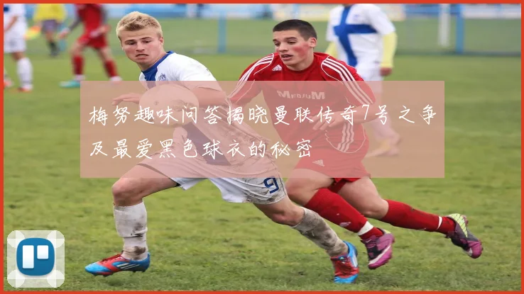 梅努趣味问答揭晓曼联传奇7号之争及最爱黑色球衣的秘密