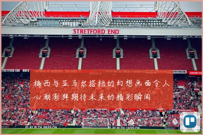 梅西与亚马尔搭档的幻想画面令人心潮澎湃期待未来的精彩瞬间