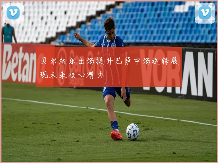 贝尔纳尔出场提升巴萨中场运转展现未来核心潜力