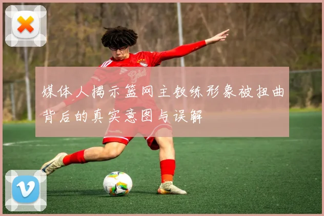 媒体人揭示篮网主教练形象被扭曲背后的真实意图与误解