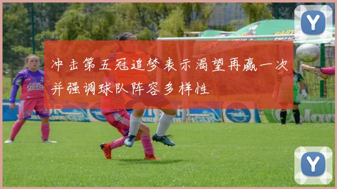 冲击第五冠追梦表示渴望再赢一次并强调球队阵容多样性