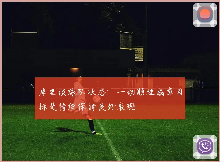 库里谈球队状态：一切顺理成章目标是持续保持良好表现