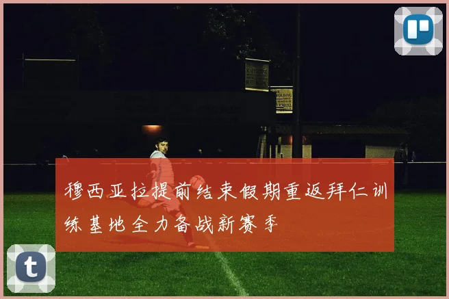 穆西亚拉提前结束假期重返拜仁训练基地全力备战新赛季