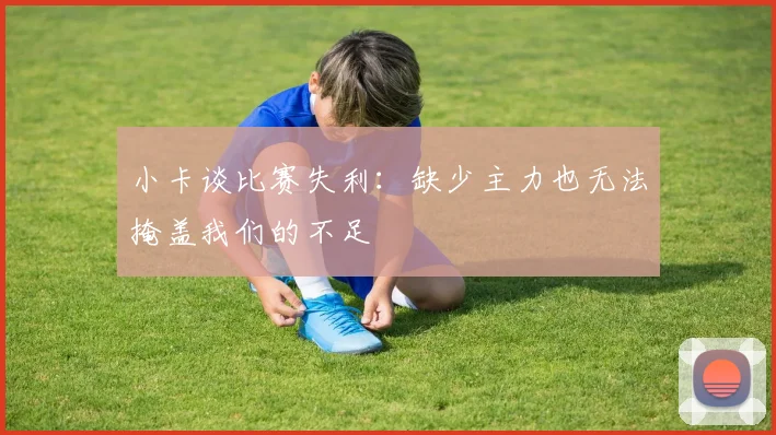 小卡谈比赛失利：缺少主力也无法掩盖我们的不足