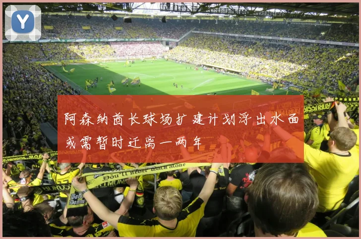 阿森纳酋长球场扩建计划浮出水面或需暂时迁离一两年