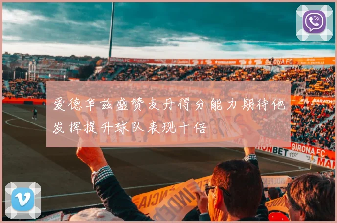 爱德华兹盛赞麦丹得分能力期待他发挥提升球队表现十倍