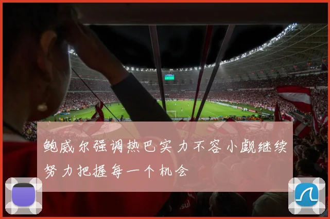 鲍威尔强调热巴实力不容小觑继续努力把握每一个机会