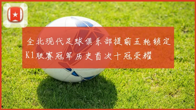 全北现代足球俱乐部提前五轮锁定K1联赛冠军历史首次十冠荣耀