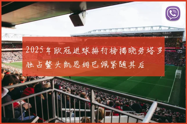 2025年欧冠进球排行榜揭晓劳塔罗独占鳌头凯恩姆巴佩紧随其后