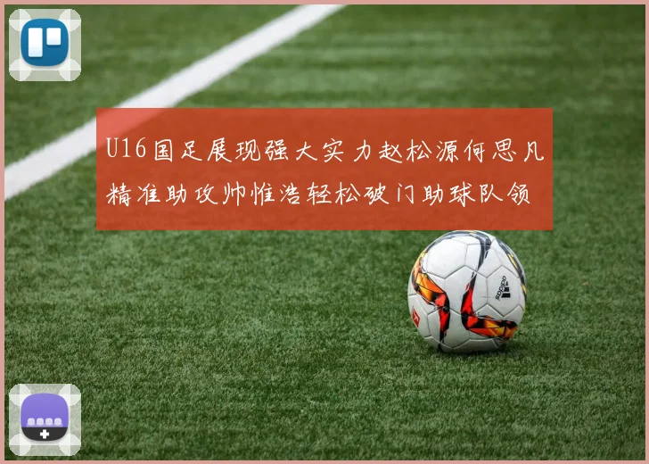U16国足展现强大实力赵松源何思凡精准助攻帅惟浩轻松破门助球队领先