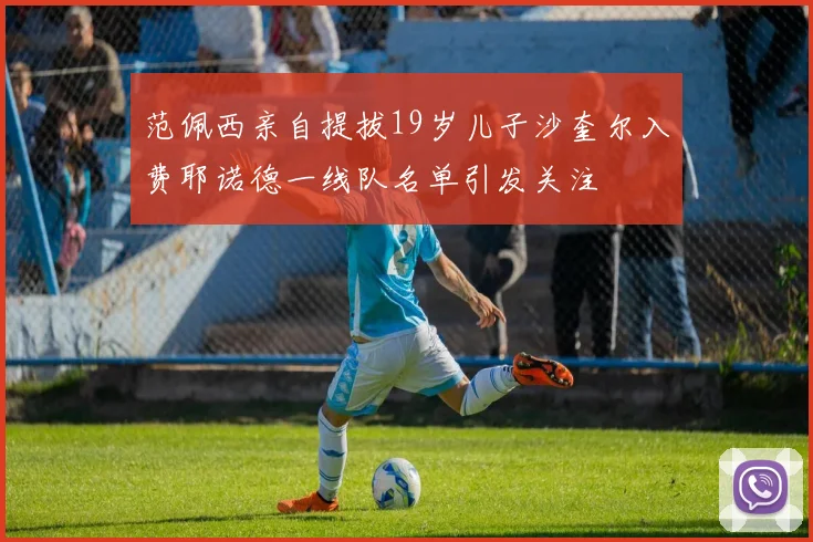 范佩西亲自提拔19岁儿子沙奎尔入费耶诺德一线队名单引发关注