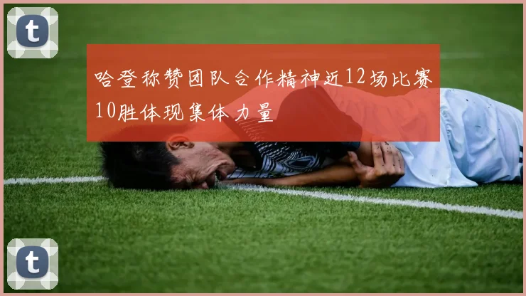 哈登称赞团队合作精神近12场比赛10胜体现集体力量