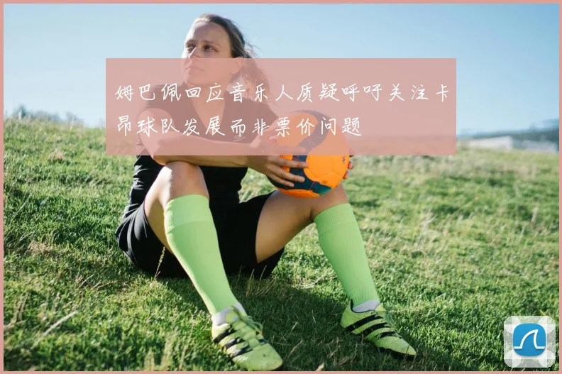 姆巴佩回应音乐人质疑呼吁关注卡昂球队发展而非票价问题