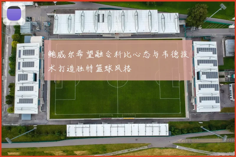 鲍威尔希望融合科比心态与韦德技术打造独特篮球风格