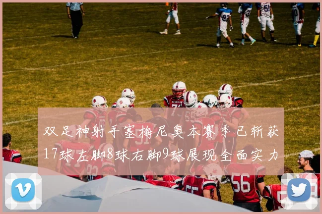 双足神射手塞梅尼奥本赛季已斩获17球左脚8球右脚9球展现全面实力