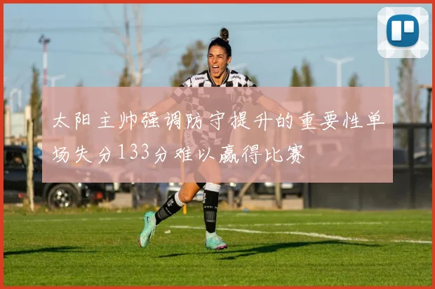 太阳主帅强调防守提升的重要性单场失分133分难以赢得比赛